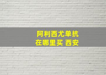 阿利西尤单抗在哪里买 西安